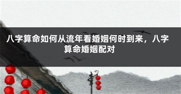 八字算命如何从流年看婚姻何时到来，八字算命婚姻配对