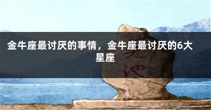 金牛座最讨厌的事情，金牛座最讨厌的6大星座