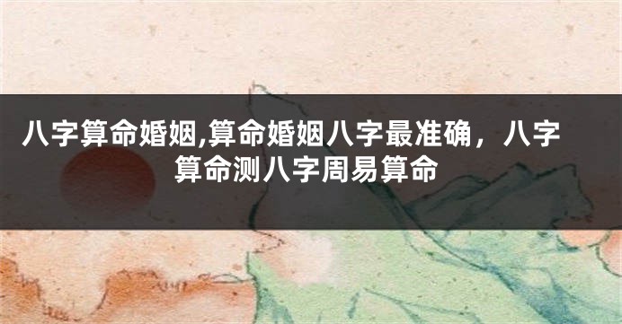 八字算命婚姻,算命婚姻八字最准确，八字算命测八字周易算命