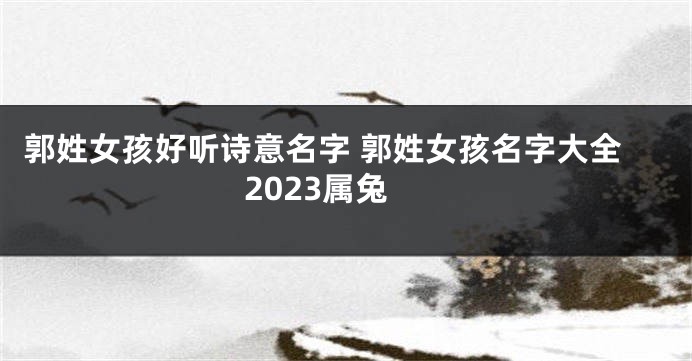 郭姓女孩好听诗意名字 郭姓女孩名字大全2023属兔