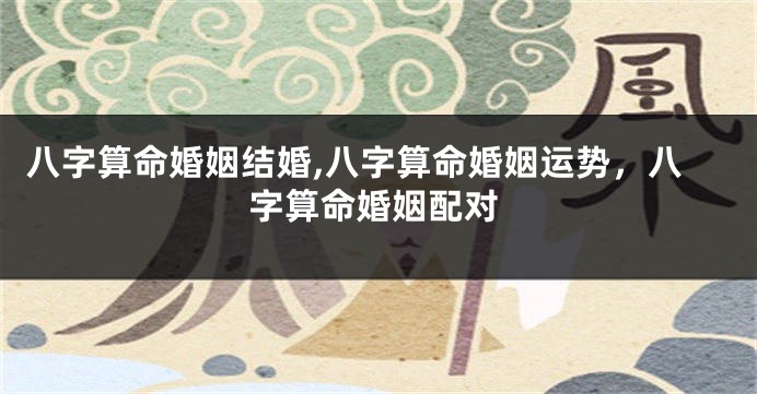 八字算命婚姻结婚,八字算命婚姻运势，八字算命婚姻配对