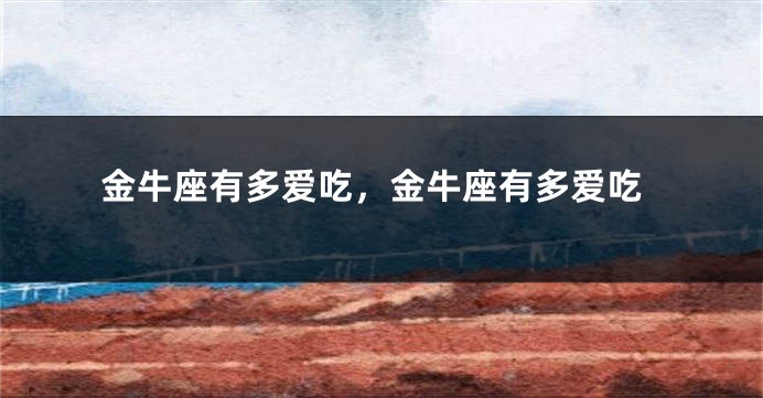 金牛座有多爱吃，金牛座有多爱吃