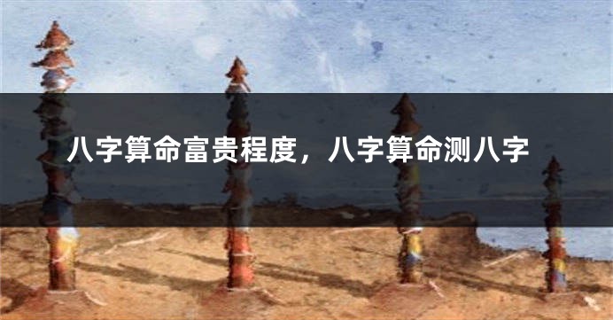 八字算命富贵程度，八字算命测八字