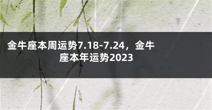 金牛座本周运势7.18-7.24，金牛座本年运势2023