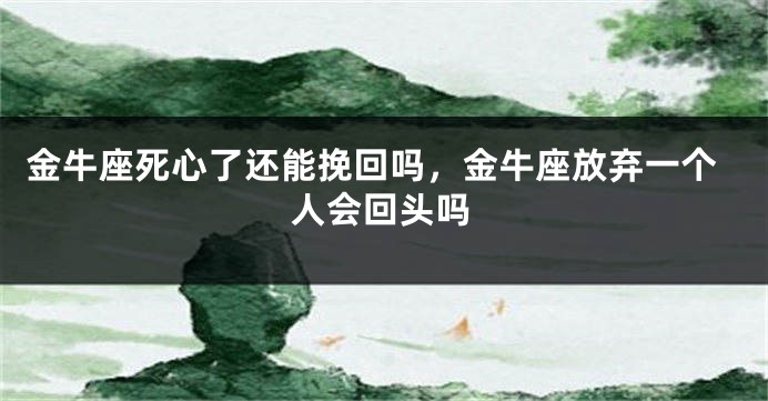 金牛座死心了还能挽回吗，金牛座放弃一个人会回头吗