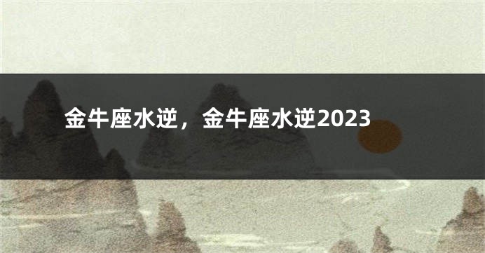 金牛座水逆，金牛座水逆2023