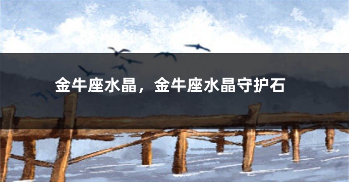 金牛座水晶，金牛座水晶守护石