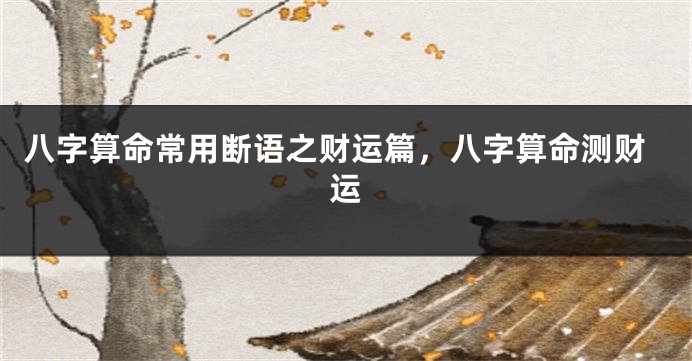 八字算命常用断语之财运篇，八字算命测财运