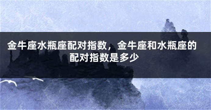 金牛座水瓶座配对指数，金牛座和水瓶座的配对指数是多少