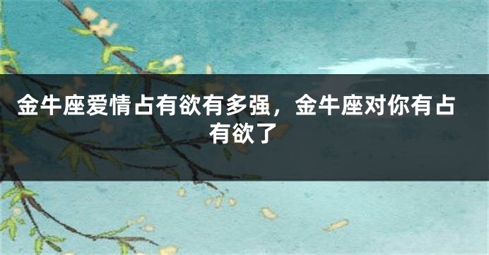 金牛座爱情占有欲有多强，金牛座对你有占有欲了