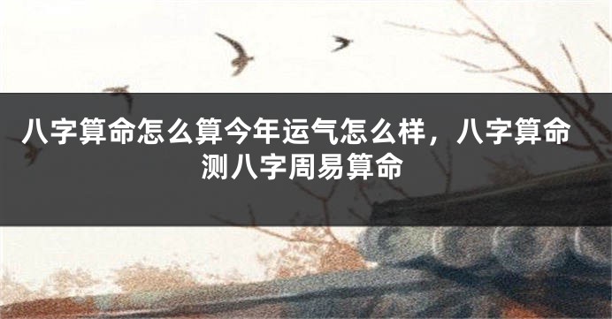 八字算命怎么算今年运气怎么样，八字算命测八字周易算命