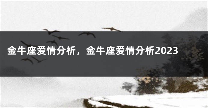 金牛座爱情分析，金牛座爱情分析2023