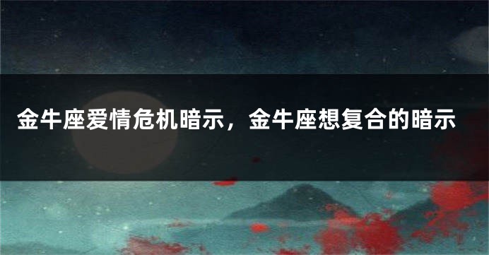 金牛座爱情危机暗示，金牛座想复合的暗示