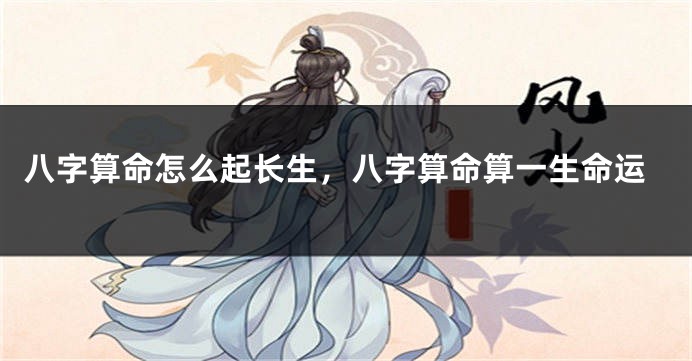 八字算命怎么起长生，八字算命算一生命运