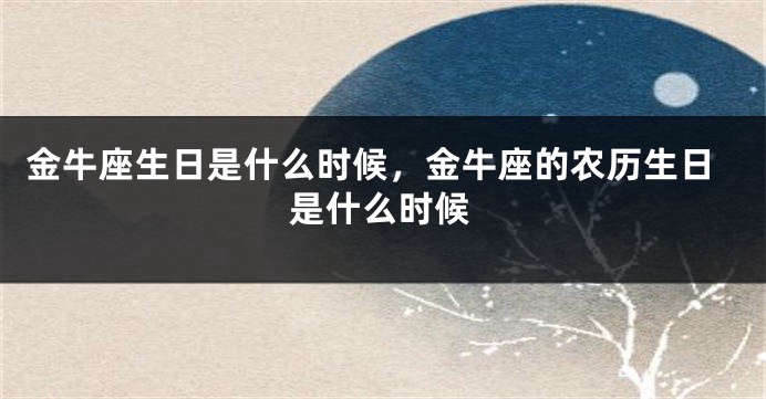 金牛座生日是什么时候，金牛座的农历生日是什么时候