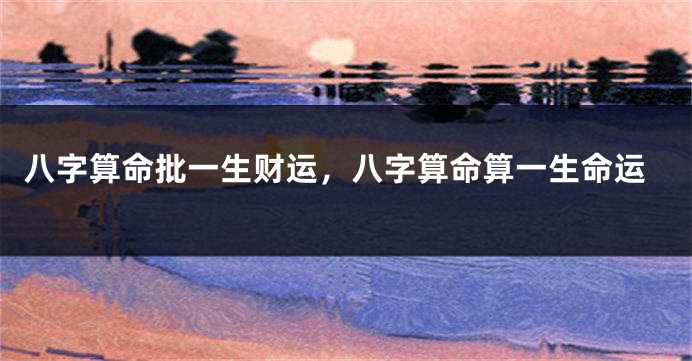 八字算命批一生财运，八字算命算一生命运
