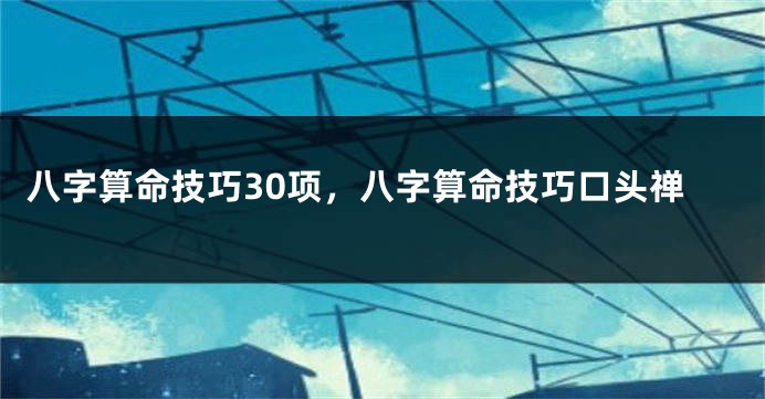 八字算命技巧30项，八字算命技巧口头禅