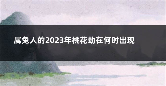 属兔人的2023年桃花劫在何时出现