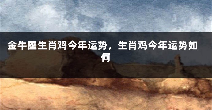金牛座生肖鸡今年运势，生肖鸡今年运势如何