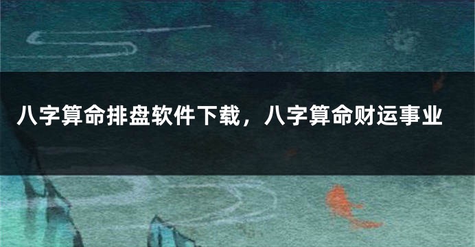 八字算命排盘软件下载，八字算命财运事业