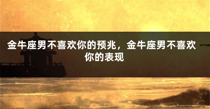 金牛座男不喜欢你的预兆，金牛座男不喜欢你的表现