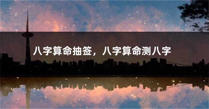 八字算命抽签，八字算命测八字