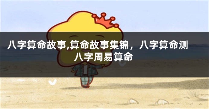 八字算命故事,算命故事集锦，八字算命测八字周易算命