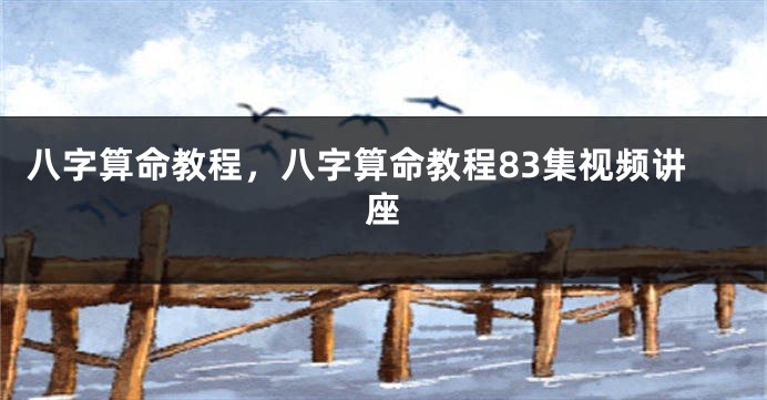 八字算命教程,八字算命教程83集视频讲座