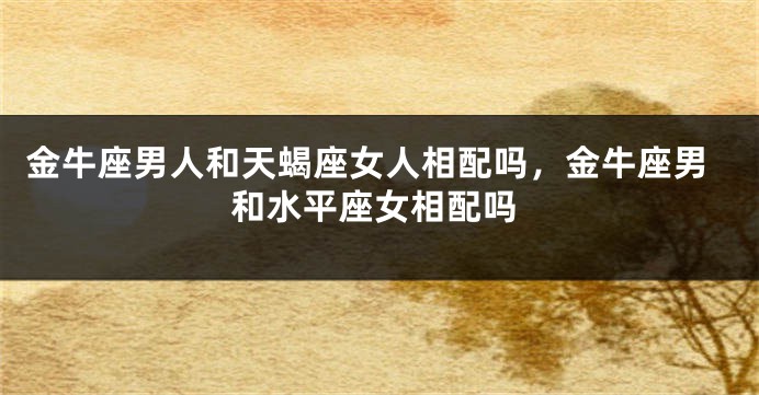 金牛座男人和天蝎座女人相配吗，金牛座男和水平座女相配吗