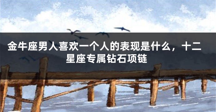 金牛座男人喜欢一个人的表现是什么，十二星座专属钻石项链