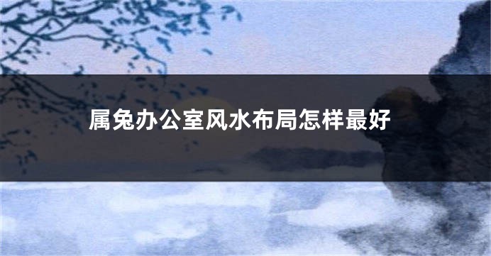 属兔办公室风水布局怎样最好