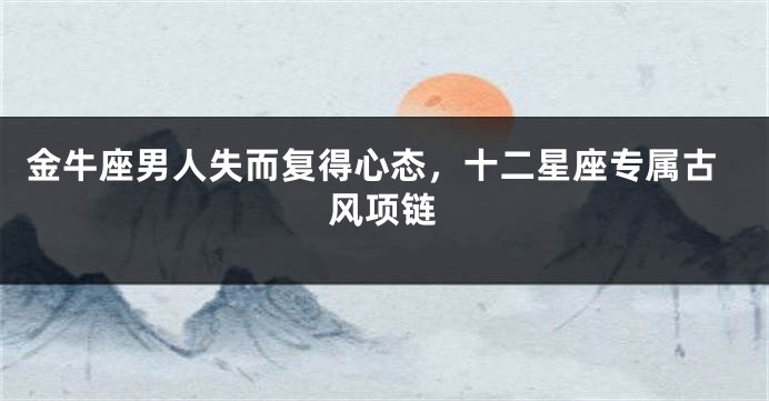 金牛座男人失而复得心态，十二星座专属古风项链