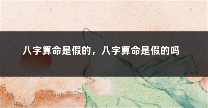 八字算命是假的，八字算命是假的吗