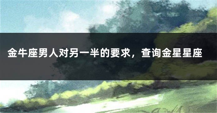 金牛座男人对另一半的要求，查询金星星座