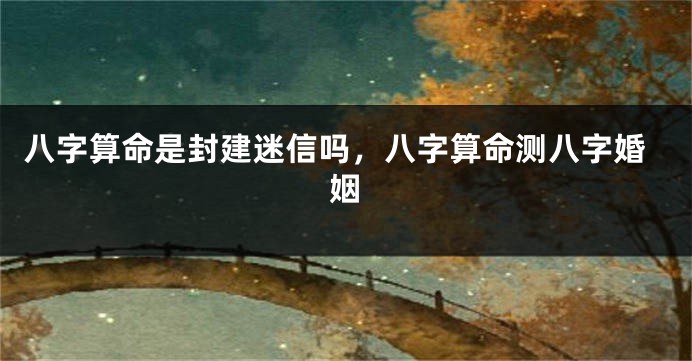 八字算命是封建迷信吗，八字算命测八字婚姻