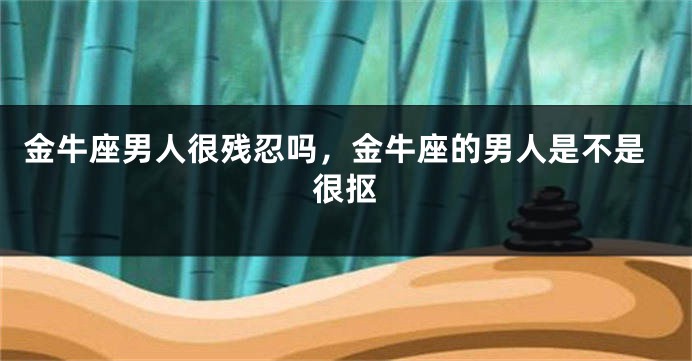 金牛座男人很残忍吗，金牛座的男人是不是很抠