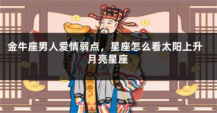 金牛座男人爱情弱点，星座怎么看太阳上升月亮星座