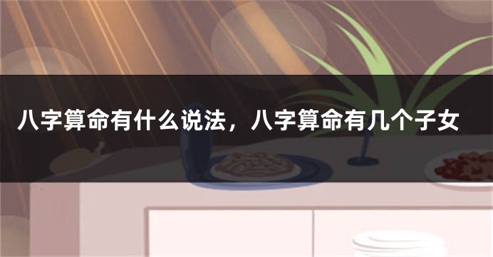 八字算命有什么说法，八字算命有几个子女
