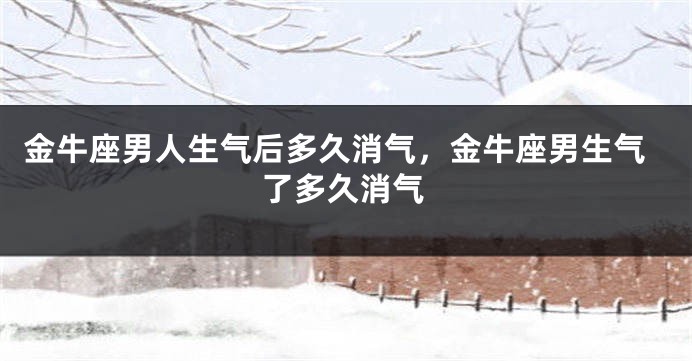金牛座男人生气后多久消气，金牛座男生气了多久消气