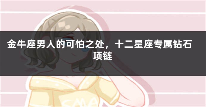 金牛座男人的可怕之处，十二星座专属钻石项链