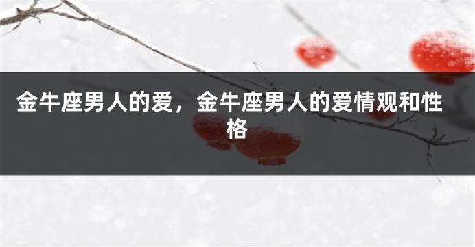 金牛座男人的爱，金牛座男人的爱情观和性格