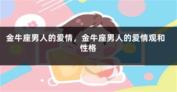 金牛座男人的爱情，金牛座男人的爱情观和性格