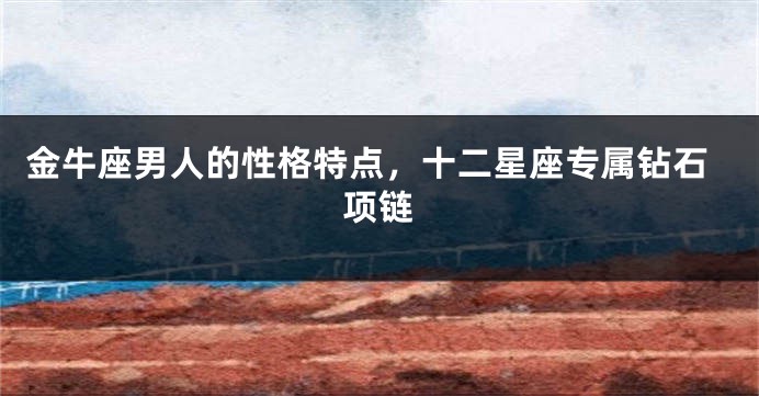 金牛座男人的性格特点，十二星座专属钻石项链