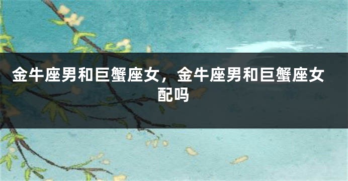 金牛座男和巨蟹座女，金牛座男和巨蟹座女配吗