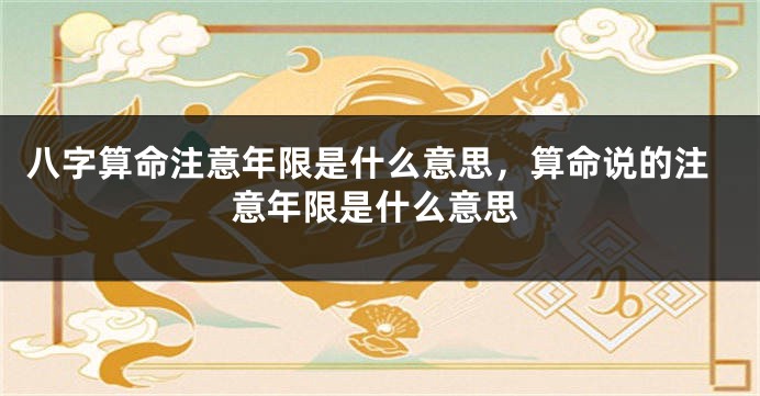 八字算命注意年限是什么意思，算命说的注意年限是什么意思