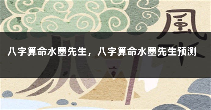 八字算命水墨先生，八字算命水墨先生预测