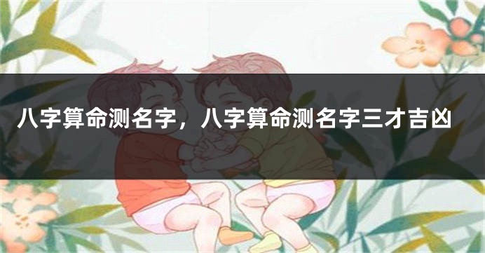 八字算命测名字，八字算命测名字三才吉凶
