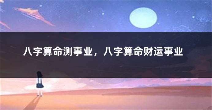 八字算命测事业，八字算命财运事业