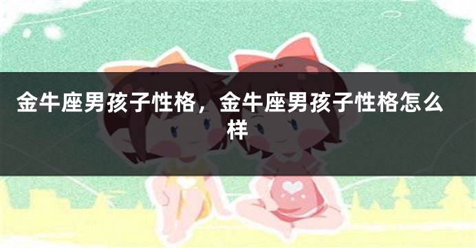 金牛座男孩子性格，金牛座男孩子性格怎么样