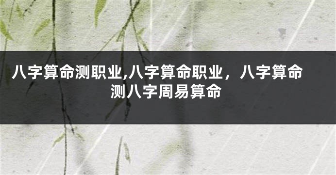 八字算命测职业,八字算命职业，八字算命测八字周易算命